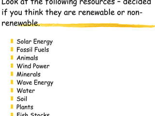 Look at the following resources – decided if you think they are renewable or non-renewable. Solar Energy Fossil Fuels Animals Wind Power Minerals Wave Energy Water Soil Plants Fish Stocks 