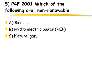 5) P4F 2001 Which of the following are  non-renewable A) Biomass. B) Hydro electric power (HEP) C) Natural gas. 