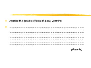 Describe the possible effects of global warming ………………………………………………………………………………………………………………………………………………………………………………………………………………………………………………………………………………………………………………………………………………………………………………………………………………………………………………………………………………………………………………………………………………………………………………………………………………………………………………………………………………………………………………………………………………………………………………………………………………………………   (6 marks) 