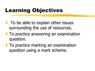 Learning Objectives To be able to explain other issues surrounding the use of resources. To practice answering an examination question. To practice marking an examination question using a mark scheme. 