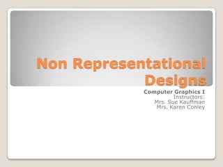 Non Representational Designs Computer Graphics I Instructors:  Mrs. Sue Kauffman Mrs. Karen Conley 