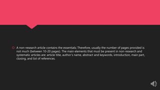  A non-research article contains the essentials; Therefore, usually the number of pages provided is
not much (between 10-20 pages). The main elements that must be present in non-research and
systematic articles are: article title, author’s name, abstract and keywords, introduction, main part,
closing, and list of references.
 