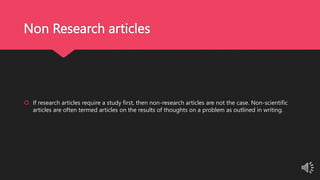 Non Research articles
 If research articles require a study first, then non-research articles are not the case. Non-scientific
articles are often termed articles on the results of thoughts on a problem as outlined in writing.
 