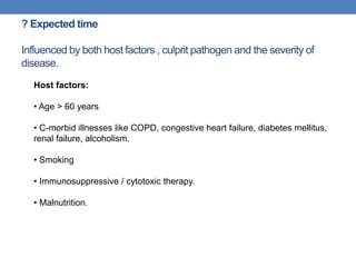 ? Expected time
Influenced by both host factors , culprit pathogen and the severity of
disease.
Host factors:
• Age > 60 years
• C-morbid illnesses like COPD, congestive heart failure, diabetes mellitus,
renal failure, alcoholism.
• Smoking
• Immunosuppressive / cytotoxic therapy.
• Malnutrition.
 
