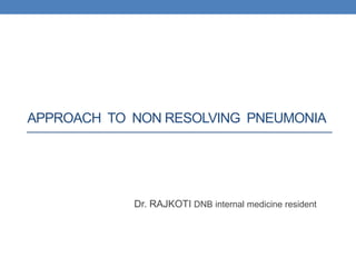 APPROACH TO NON RESOLVING PNEUMONIA
Dr. RAJKOTI DNB internal medicine resident
 