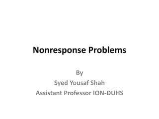 Nonresponse Problems
By
Syed Yousaf Shah
Assistant Professor ION-DUHS
 