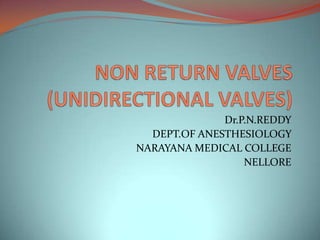 NON RETURN VALVES (UNIDIRECTIONAL VALVES) Dr.P.N.REDDY DEPT.OF ANESTHESIOLOGY  NARAYANA MEDICAL COLLEGE NELLORE 