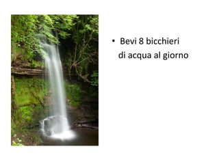 • Bevi 8 bicchieri
di acqua al giorno
 