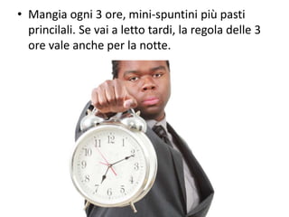 • Mangia ogni 3 ore, mini-spuntini più pasti
princilali. Se vai a letto tardi, la regola delle 3
ore vale anche per la notte.
 