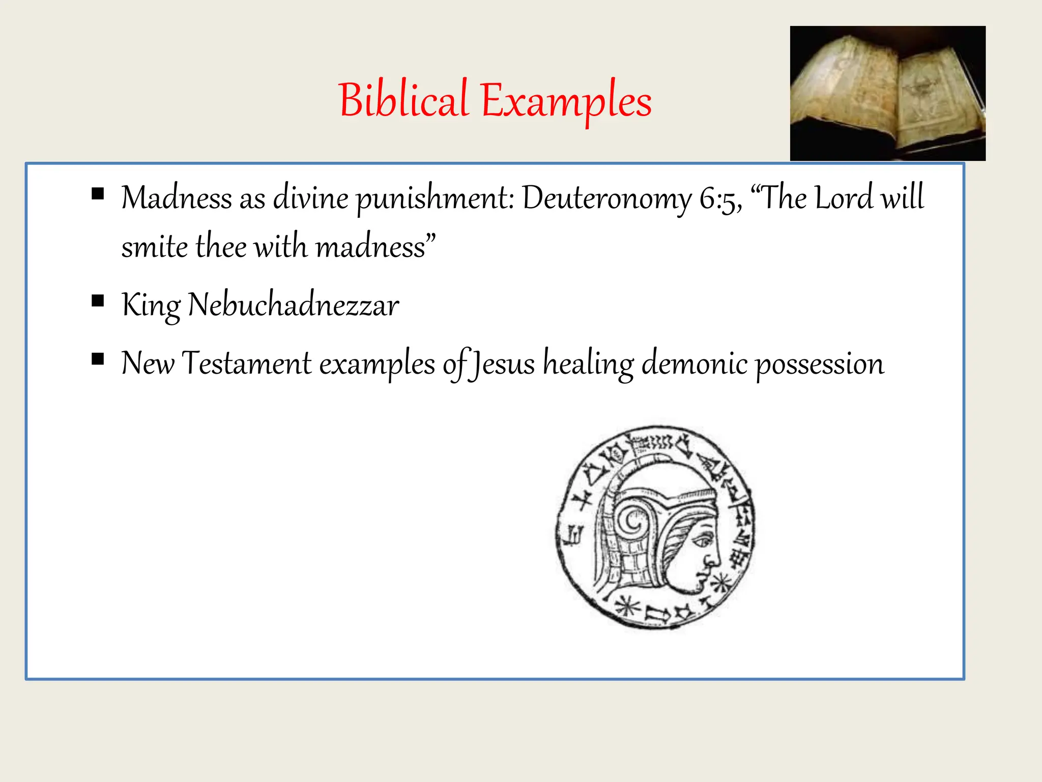 Biblical Examples
 Madness as divine punishment: Deuteronomy 6:5, “The Lord will
smite thee with madness”
 King Nebuchadnezzar
 New Testament examples of Jesus healing demonic possession
 