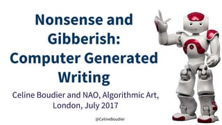 @CelineBoudier
Nonsense and
Gibberish:
Computer Generated
Writing
Celine Boudier and NAO, Algorithmic Art,
London, July 2017
 