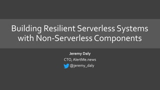 Building Resilient Serverless Systems
with Non-Serverless Components
Jeremy Daly
CTO, AlertMe.news
@jeremy_daly
 