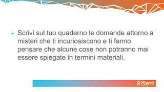 Rifletti
 Scrivi sul tuo quaderno le domande attorno a
misteri che ti incuriosiscono e ti fanno
pensare che alcune cose non potranno mai
essere spiegate in termini materiali.
 