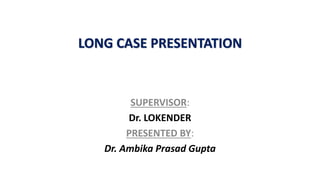 LONG CASE PRESENTATION
SUPERVISOR:
Dr. LOKENDER
PRESENTED BY:
Dr. Ambika Prasad Gupta
 