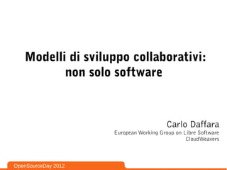 Modelli di sviluppo collaborativi:
          non solo software



                                         Carlo Daffara
                     European Working Group on Libre Software
                                                CloudWeavers



OpenSourceDay 2012
 