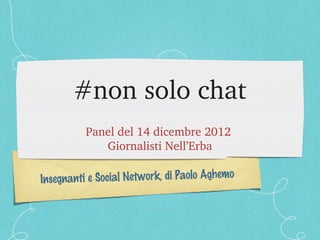 #non solo chat
          Panel del 14 dicembre 2012 
             Giornalisti Nell’Erba

Insegn anti e Social Network, di Paolo Aghemo
 