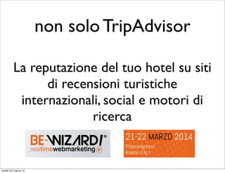 non solo TripAdvisor
La reputazione del tuo hotel su siti
di recensioni turistiche
internazionali, social e motori di
ricerca
lunedì 24 marzo 14
 