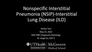 Nonspecific Interstitial
Pneumonia (NSIP)-Interstitial
Lung Disease (ILD)
Ashley Tom
May 25, 2021
RAD 4001 Diagnostic Radiology
Dr. Angel Su, PGY 2
 