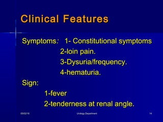 05/02/1605/02/16 Urology DepartmentUrology Department 1414
SymptomsSymptoms:: 1- Constitutional symptoms1- Constitutional symptoms
2-loin pain.2-loin pain.
3-Dysuria/frequency.3-Dysuria/frequency.
4-hematuria.4-hematuria.
Sign:Sign:
1-fever1-fever
2-tenderness at renal angle.2-tenderness at renal angle.
Clinical FeaturesClinical Features
 