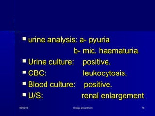 05/02/1605/02/16 Urology DepartmentUrology Department 1616
 urine analysis: a- pyuriaurine analysis: a- pyuria
b- mic. haematuria.b- mic. haematuria.
 Urine culture: positive.Urine culture: positive.
 CBC: leukocytosis.CBC: leukocytosis.
 Blood culture: positive.Blood culture: positive.
 U/S: renal enlargementU/S: renal enlargement
 