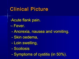 -Acute flank pain.Acute flank pain.
-- Fever.- Fever.
- Anorexia, nausea and vomiting.- Anorexia, nausea and vomiting.
- Skin oedema,- Skin oedema,
- Loin swelling,- Loin swelling,
- Scoliosis- Scoliosis
- Symptoms of cystitis (in 50%).- Symptoms of cystitis (in 50%).
Clinical PictureClinical Picture
 
