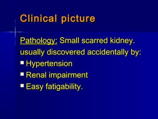 Clinical pictureClinical picture
Pathology:Pathology: Small scarred kidney.Small scarred kidney.
usually discovered accidentally by:usually discovered accidentally by:
 HypertensionHypertension
 Renal impairmentRenal impairment
 Easy fatigability.Easy fatigability.
 