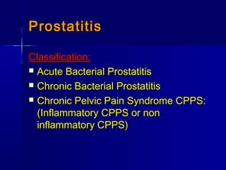 ProstatitisProstatitis
Classification:Classification:
 Acute Bacterial ProstatitisAcute Bacterial Prostatitis
 Chronic Bacterial ProstatitisChronic Bacterial Prostatitis
 Chronic Pelvic Pain Syndrome CPPS:Chronic Pelvic Pain Syndrome CPPS:
(Inflammatory CPPS or non(Inflammatory CPPS or non
inflammatory CPPS)inflammatory CPPS)
 