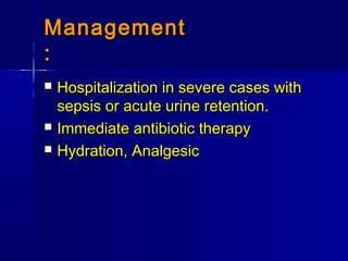 ManagementManagement
::
 Hospitalization in severe cases withHospitalization in severe cases with
sepsis or acute urine retention.sepsis or acute urine retention.
 Immediate antibiotic therapyImmediate antibiotic therapy
 Hydration, AnalgesicHydration, Analgesic
 