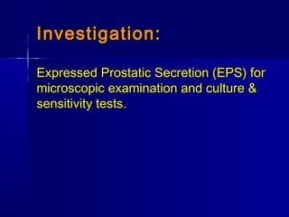 Investigation:Investigation:
Expressed Prostatic Secretion (EPS) forExpressed Prostatic Secretion (EPS) for
microscopic examination and culture &microscopic examination and culture &
sensitivity tests.sensitivity tests.
 