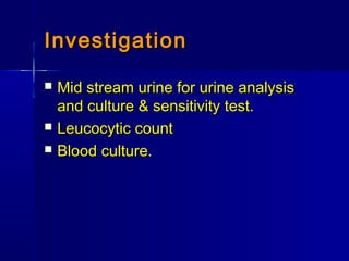InvestigationInvestigation
 Mid stream urine for urine analysisMid stream urine for urine analysis
and culture & sensitivity test.and culture & sensitivity test.
 Leucocytic countLeucocytic count
 Blood culture.Blood culture.
 
