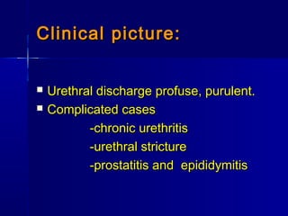 Clinical picture:Clinical picture:
 Urethral discharge profuse, purulent.Urethral discharge profuse, purulent.
 Complicated casesComplicated cases
-chronic urethritis-chronic urethritis
-urethral stricture-urethral stricture
-prostatitis and epididymitis-prostatitis and epididymitis
 