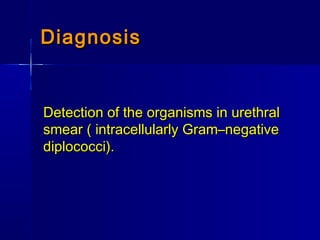 DiagnosisDiagnosis
Detection of the organisms in urethralDetection of the organisms in urethral
smear ( intracellularly Gram–negativesmear ( intracellularly Gram–negative
diplococci).diplococci).
 