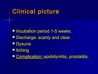 Clinical pictureClinical picture
 Incubation period 1-5 weeks.Incubation period 1-5 weeks.
 Discharge: scanty and clear.Discharge: scanty and clear.
 DysuriaDysuria
 ItchingItching
 Complication:Complication: epididymitis, prostatitis.epididymitis, prostatitis.
 