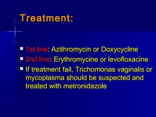 Treatment:Treatment:
 1st line1st line: Azithromycin or Doxycycline: Azithromycin or Doxycycline
 2nd line2nd line: Erythromycine or levofloxacine: Erythromycine or levofloxacine
 If treatment fail, Trichomonas vaginalis orIf treatment fail, Trichomonas vaginalis or
mycoplasma should be suspected andmycoplasma should be suspected and
treated with metronidazoletreated with metronidazole
 