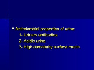  Antimicrobial properties of urine:Antimicrobial properties of urine:
1- Urinary antibodies1- Urinary antibodies
2- Acidic urine2- Acidic urine
3- High osmolarity surface mucin.3- High osmolarity surface mucin.
 