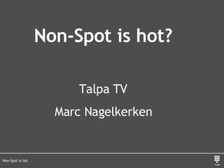 Non-Spot is hot Non-Spot is hot? Talpa TV Marc Nagelkerken 