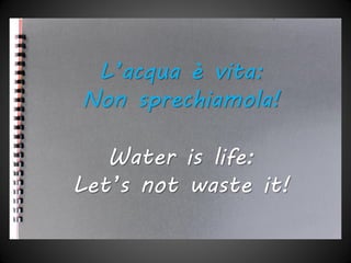 Water is life:
Let’s not waste it!
L’acqua è vita:
Non sprechiamola!
 