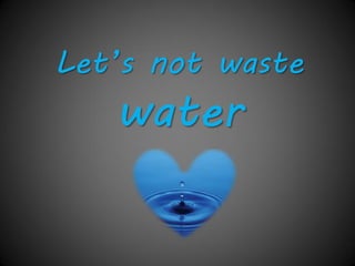 Let’s not waste
water!
 