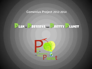 Comenius Project 2012-2014
Planto Preservethis PrettyPlanet
 