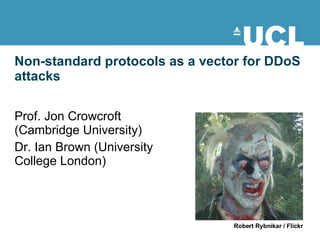 Non-standard protocols as a vector for DDoS attacks Prof. Jon Crowcroft (Cambridge University) Dr. Ian Brown (University College London) Robert Rybnikar / Flickr 
