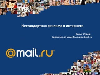 Нестандартная реклама в интернете

                                   Вирин Федор,
                директор по исследованиям Mail.ru
 