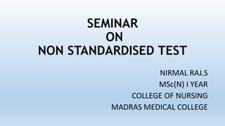 SEMINAR
ON
NON STANDARDISED TEST
NIRMAL RAJ.S
MSc(N) I YEAR
COLLEGE OF NURSING
MADRAS MEDICAL COLLEGE
 