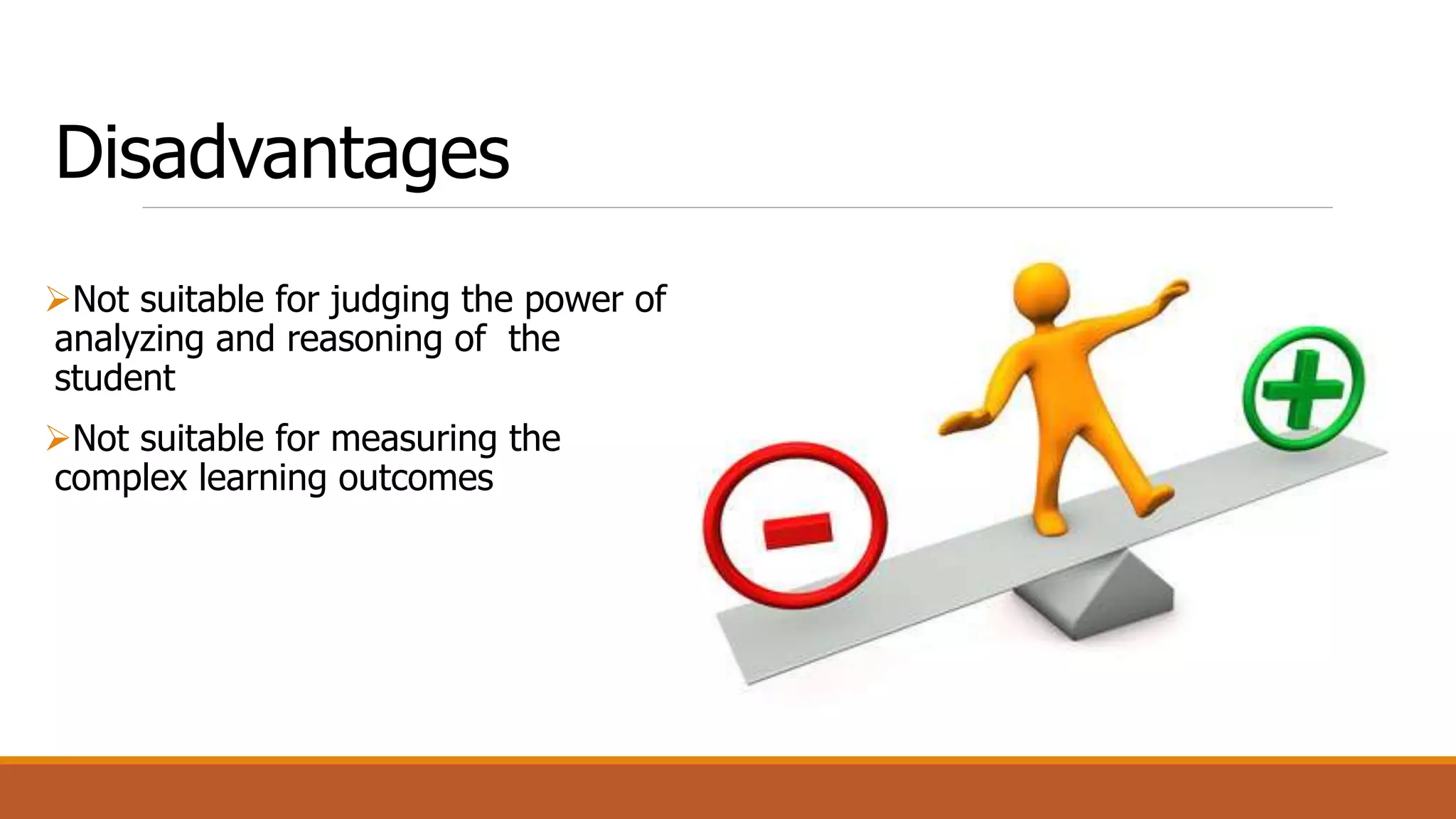 Disadvantages
Not suitable for judging the power of
analyzing and reasoning of the
student
Not suitable for measuring the
complex learning outcomes
 