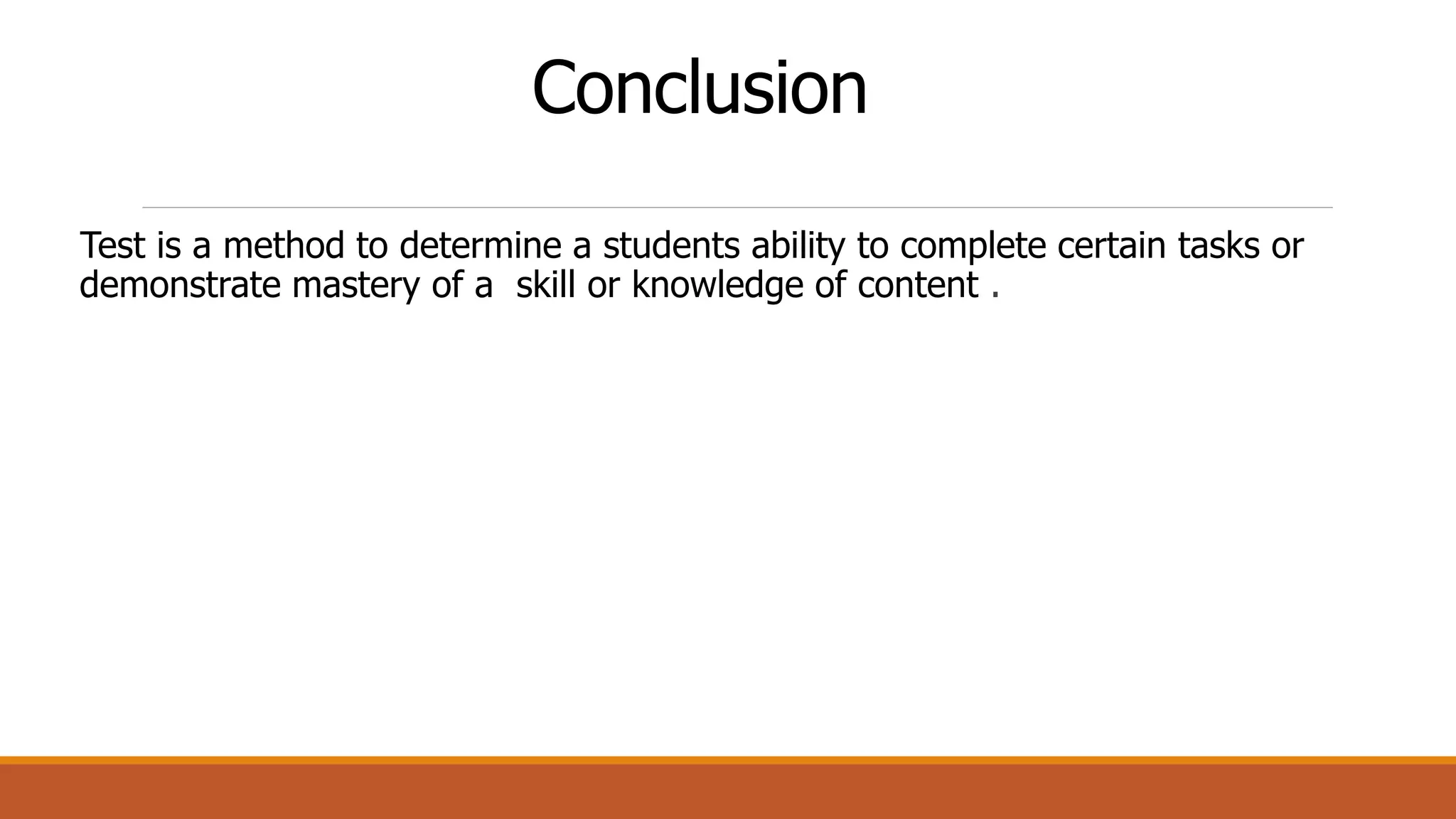 Conclusion
Test is a method to determine a students ability to complete certain tasks or
demonstrate mastery of a skill or knowledge of content .
 