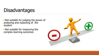Disadvantages
Not suitable for judging the power of
analyzing and reasoning of the
student
Not suitable for measuring the
complex learning outcomes
 