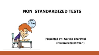 NON STANDARDIZED TESTS
Presented by : Garima Bhardwaj
(MSc nursing ist year )
 