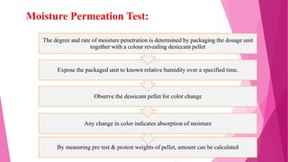 By measuring pre test & protest weights of pellet, amount can be calculated
Any change in color indicates absorption of moisture
Observe the dessicant pellet for color change
Expose the packaged unit to known relative humidity over a specified time.
The degree and rate of moisture penetration is determined by packaging the dosage unit
together with a colour revealing desiccant pellet
Moisture Permeation Test:
35
 