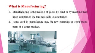 What is Manufacturing?
1. Manufacturing is the making of goods by hand or by machine that
upon completion the business sells to a customer.
2. Items used in manufacture may be raw materials or component
parts of a larger product.
4
 