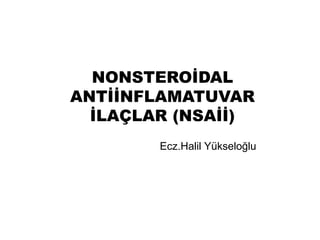NONSTEROİDAL 
ANTİİNFLAMATUVAR 
İLAÇLAR (NSAİİ) 
Ecz.Halil Yükseloğlu 
 