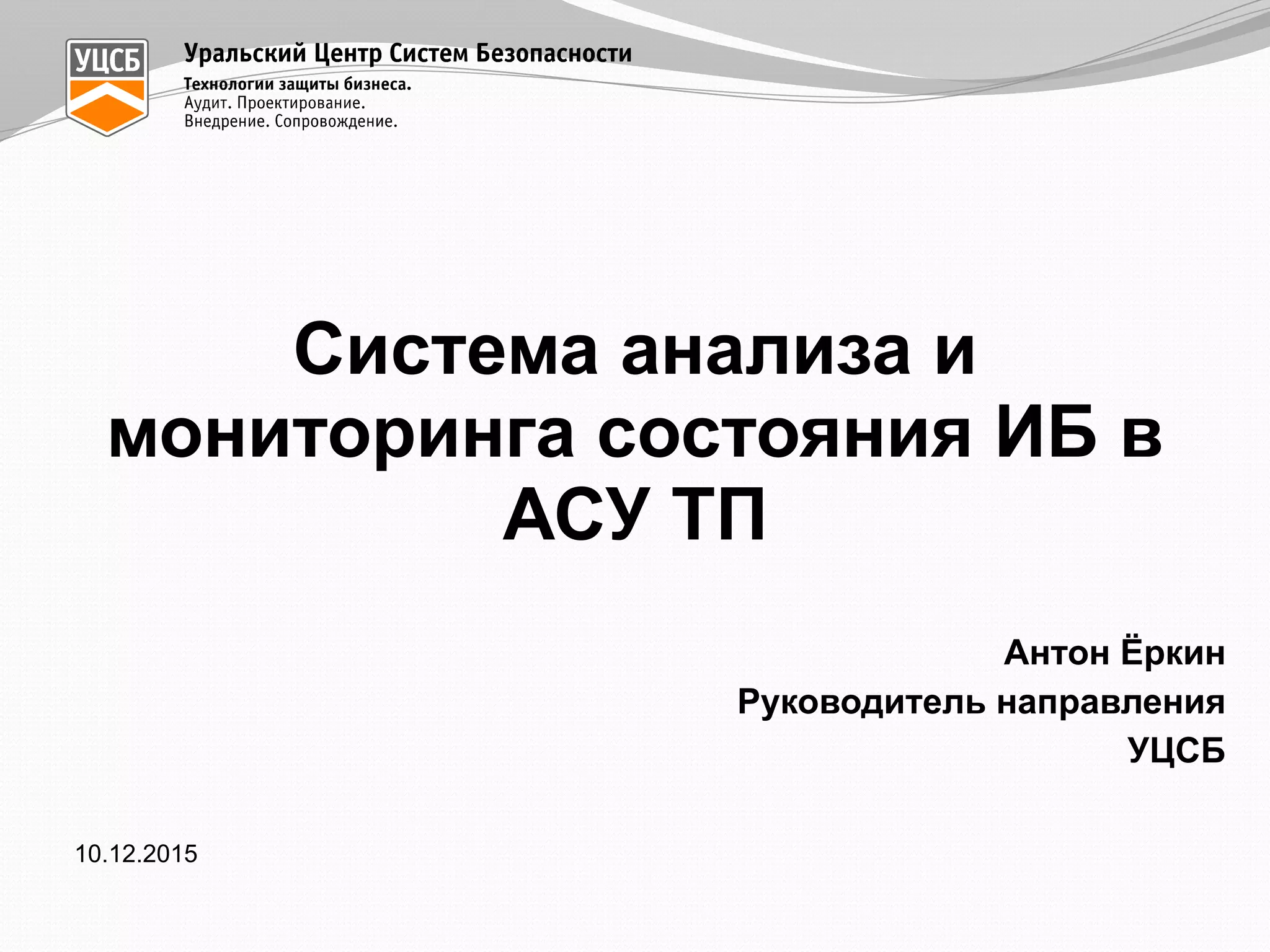 10.12.2015
Антон Ёркин
Руководитель направления
УЦСБ
Система анализа и
мониторинга состояния ИБ в
АСУ ТП
 